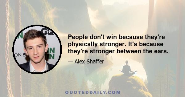 People don't win because they're physically stronger. It's because they're stronger between the ears.