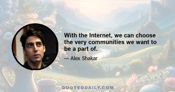 With the Internet, we can choose the very communities we want to be a part of.