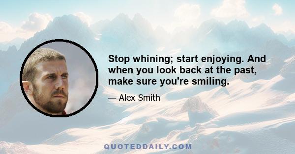 Stop whining; start enjoying. And when you look back at the past, make sure you're smiling.