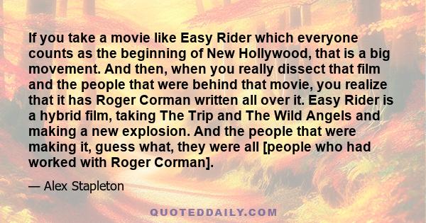 If you take a movie like Easy Rider which everyone counts as the beginning of New Hollywood, that is a big movement. And then, when you really dissect that film and the people that were behind that movie, you realize