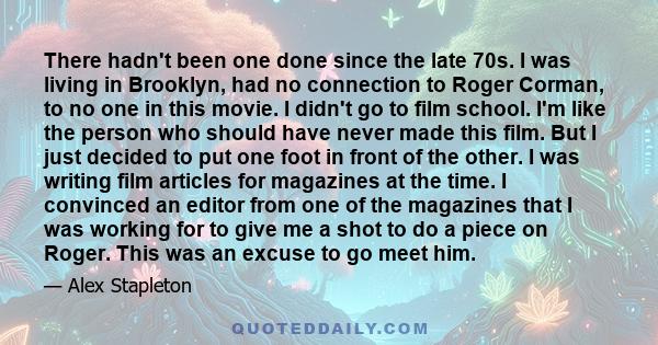 There hadn't been one done since the late 70s. I was living in Brooklyn, had no connection to Roger Corman, to no one in this movie. I didn't go to film school. I'm like the person who should have never made this film.