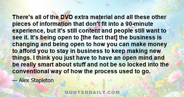 There's all of the DVD extra material and all these other pieces of information that don't fit into a 90-minute experience, but it's still content and people still want to see it. It's being open to [the fact that] the