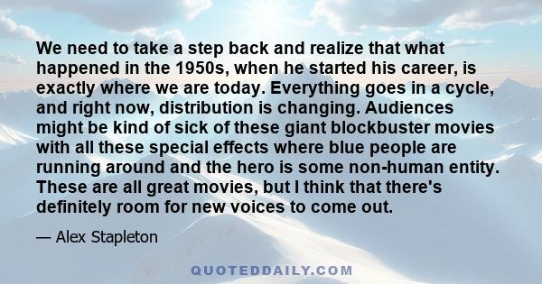 We need to take a step back and realize that what happened in the 1950s, when he started his career, is exactly where we are today. Everything goes in a cycle, and right now, distribution is changing. Audiences might be 