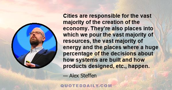 Cities are responsible for the vast majority of the creation of the economy. They're also places into which we pour the vast majority of resources, the vast majority of energy and the places where a huge percentage of