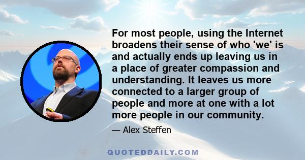 For most people, using the Internet broadens their sense of who 'we' is and actually ends up leaving us in a place of greater compassion and understanding. It leaves us more connected to a larger group of people and