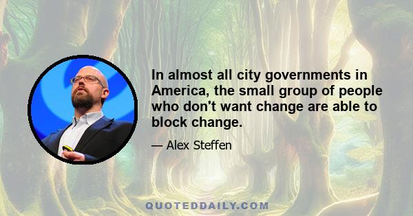 In almost all city governments in America, the small group of people who don't want change are able to block change.