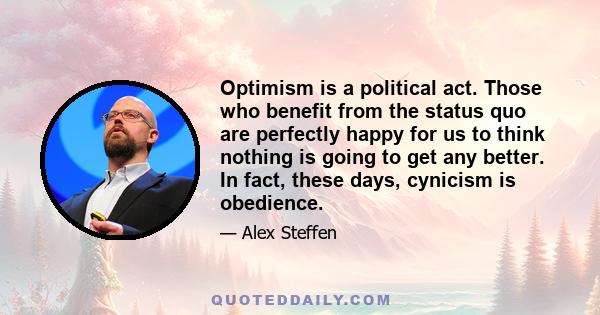 Optimism is a political act. Those who benefit from the status quo are perfectly happy for us to think nothing is going to get any better. In fact, these days, cynicism is obedience.