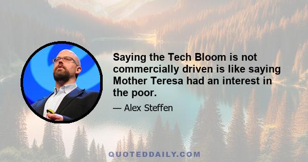 Saying the Tech Bloom is not commercially driven is like saying Mother Teresa had an interest in the poor.