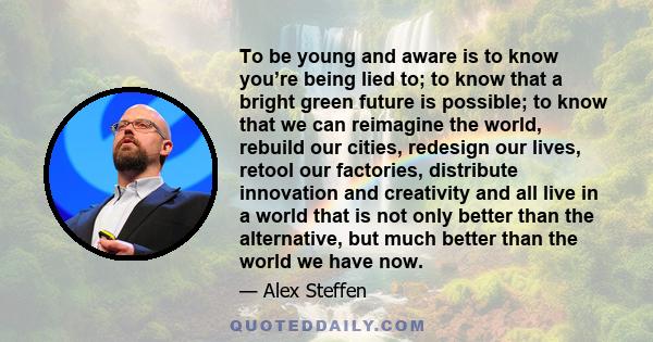 To be young and aware is to know you’re being lied to; to know that a bright green future is possible; to know that we can reimagine the world, rebuild our cities, redesign our lives, retool our factories, distribute