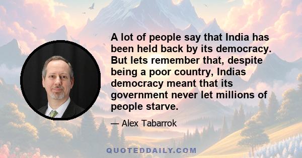 A lot of people say that India has been held back by its democracy. But lets remember that, despite being a poor country, Indias democracy meant that its government never let millions of people starve.