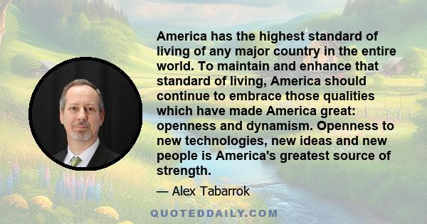 America has the highest standard of living of any major country in the entire world. To maintain and enhance that standard of living, America should continue to embrace those qualities which have made America great: