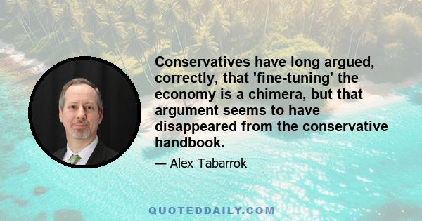 Conservatives have long argued, correctly, that 'fine-tuning' the economy is a chimera, but that argument seems to have disappeared from the conservative handbook.