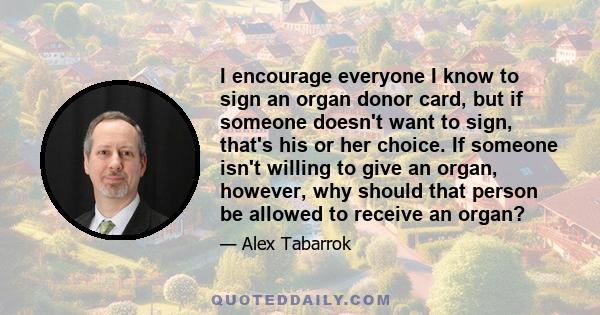 I encourage everyone I know to sign an organ donor card, but if someone doesn't want to sign, that's his or her choice. If someone isn't willing to give an organ, however, why should that person be allowed to receive an 