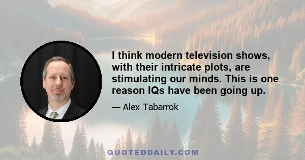 I think modern television shows, with their intricate plots, are stimulating our minds. This is one reason IQs have been going up.