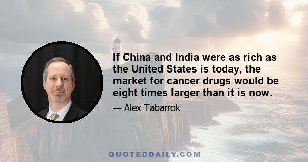 If China and India were as rich as the United States is today, the market for cancer drugs would be eight times larger than it is now.