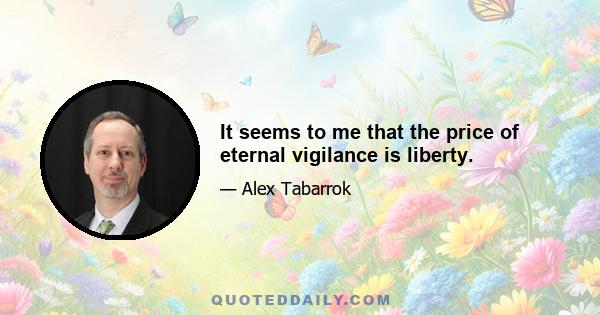 It seems to me that the price of eternal vigilance is liberty.