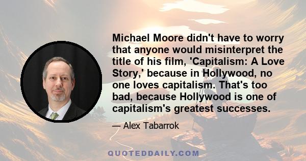 Michael Moore didn't have to worry that anyone would misinterpret the title of his film, 'Capitalism: A Love Story,' because in Hollywood, no one loves capitalism. That's too bad, because Hollywood is one of