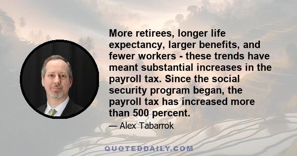 More retirees, longer life expectancy, larger benefits, and fewer workers - these trends have meant substantial increases in the payroll tax. Since the social security program began, the payroll tax has increased more