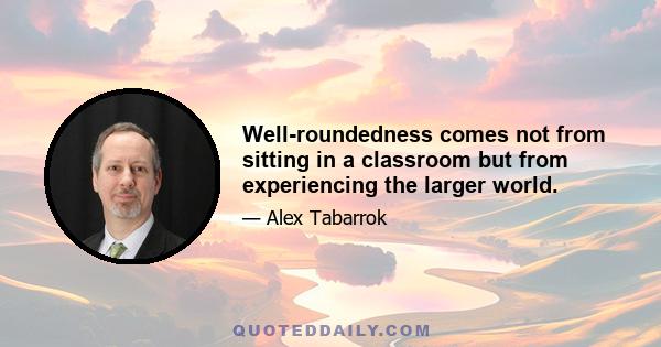 Well-roundedness comes not from sitting in a classroom but from experiencing the larger world.