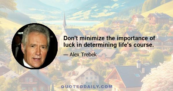 Don't minimize the importance of luck in determining life's course.