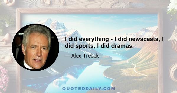 I did everything - I did newscasts, I did sports, I did dramas.