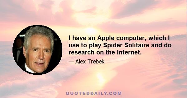 I have an Apple computer, which I use to play Spider Solitaire and do research on the Internet.