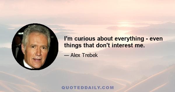 I'm curious about everything - even things that don't interest me.