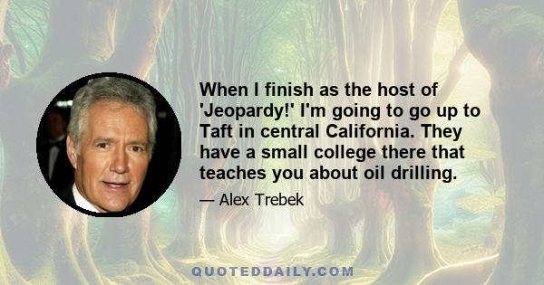 When I finish as the host of 'Jeopardy!' I'm going to go up to Taft in central California. They have a small college there that teaches you about oil drilling.