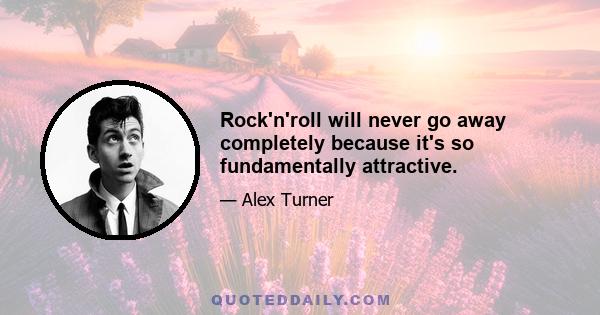 Rock'n'roll will never go away completely because it's so fundamentally attractive.