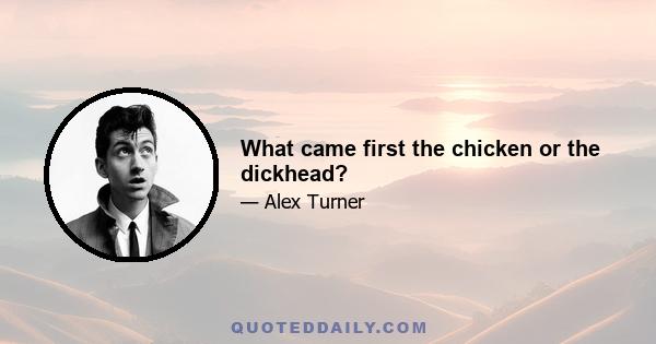 What came first the chicken or the dickhead?