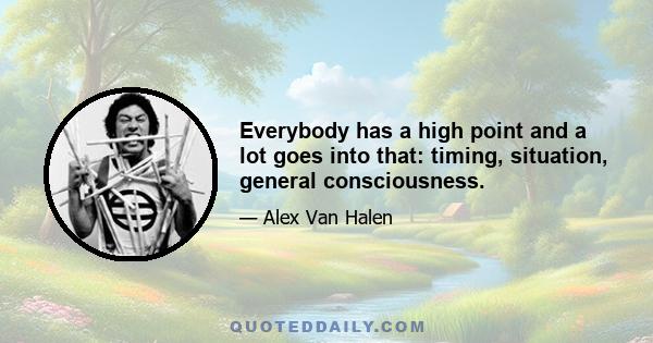 Everybody has a high point and a lot goes into that: timing, situation, general consciousness.