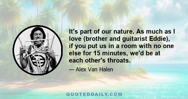 It's part of our nature. As much as I love (brother and guitarist Eddie), if you put us in a room with no one else for 15 minutes, we'd be at each other's throats.