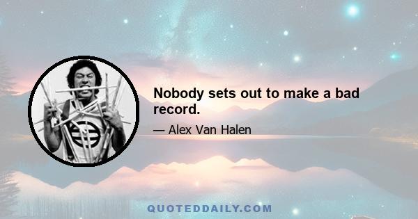 Nobody sets out to make a bad record.