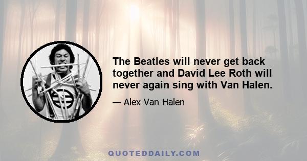 The Beatles will never get back together and David Lee Roth will never again sing with Van Halen.