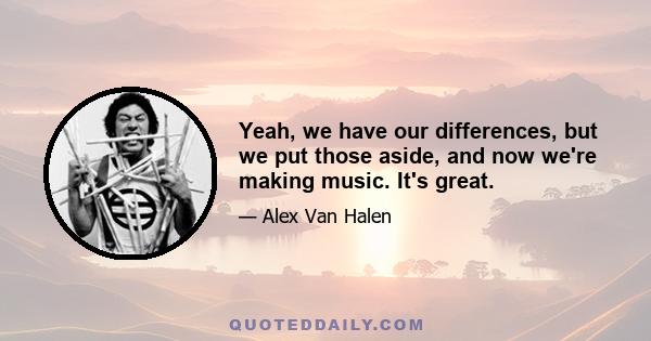 Yeah, we have our differences, but we put those aside, and now we're making music. It's great.