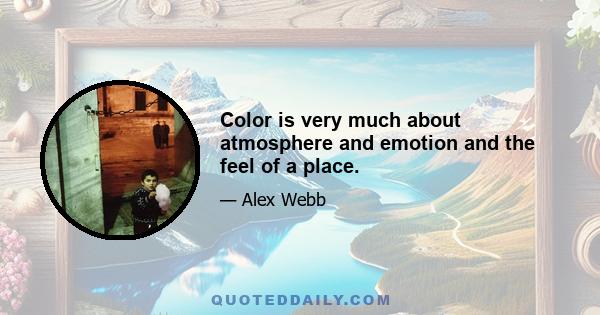 Color is very much about atmosphere and emotion and the feel of a place.