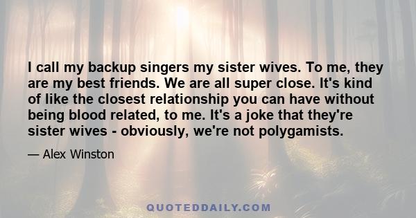 I call my backup singers my sister wives. To me, they are my best friends. We are all super close. It's kind of like the closest relationship you can have without being blood related, to me. It's a joke that they're