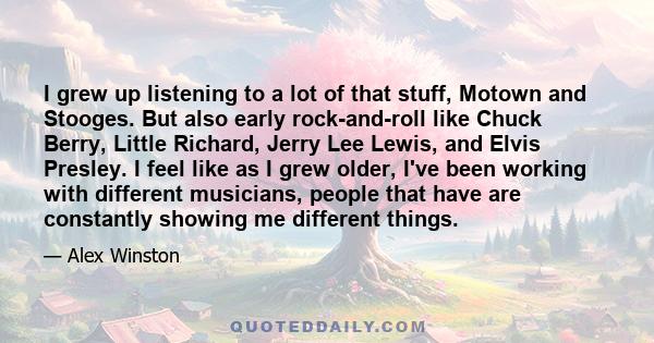 I grew up listening to a lot of that stuff, Motown and Stooges. But also early rock-and-roll like Chuck Berry, Little Richard, Jerry Lee Lewis, and Elvis Presley. I feel like as I grew older, I've been working with