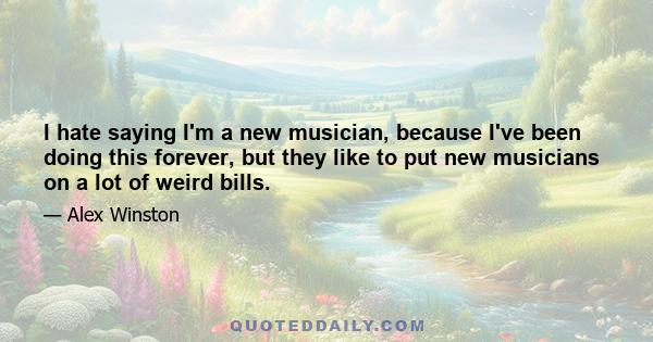 I hate saying I'm a new musician, because I've been doing this forever, but they like to put new musicians on a lot of weird bills.