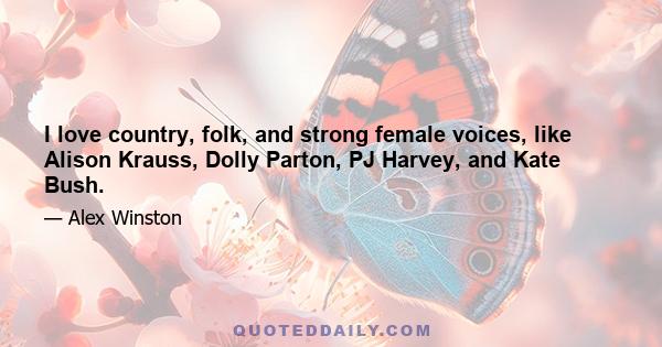 I love country, folk, and strong female voices, like Alison Krauss, Dolly Parton, PJ Harvey, and Kate Bush.