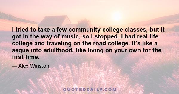 I tried to take a few community college classes, but it got in the way of music, so I stopped. I had real life college and traveling on the road college. It's like a segue into adulthood, like living on your own for the 