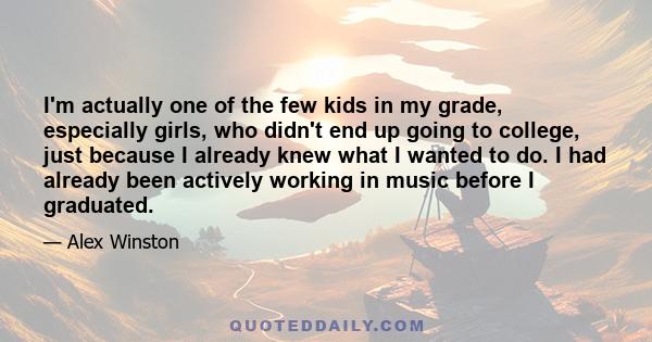 I'm actually one of the few kids in my grade, especially girls, who didn't end up going to college, just because I already knew what I wanted to do. I had already been actively working in music before I graduated.