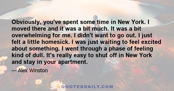 Obviously, you've spent some time in New York. I moved there and it was a bit much. It was a bit overwhelming for me. I didn't want to go out. I just felt a little homesick. I was just waiting to feel excited about