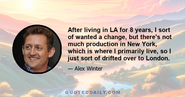 After living in LA for 8 years, I sort of wanted a change, but there's not much production in New York, which is where I primarily live, so I just sort of drifted over to London.