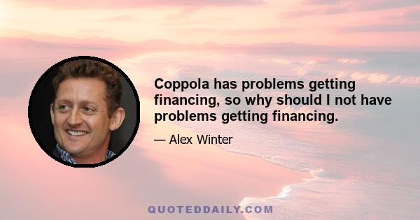 Coppola has problems getting financing, so why should I not have problems getting financing.