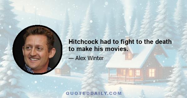 Hitchcock had to fight to the death to make his movies.