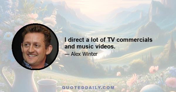 I direct a lot of TV commercials and music videos.