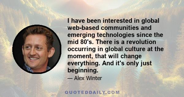 I have been interested in global web-based communities and emerging technologies since the mid 80's. There is a revolution occurring in global culture at the moment, that will change everything. And it's only just