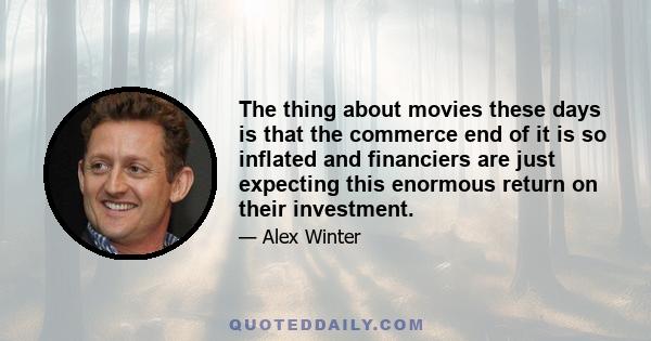 The thing about movies these days is that the commerce end of it is so inflated and financiers are just expecting this enormous return on their investment.