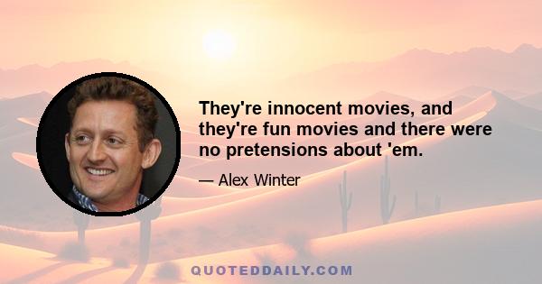 They're innocent movies, and they're fun movies and there were no pretensions about 'em.